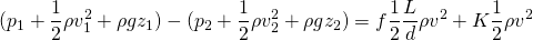 \[(p_{1} + \frac{1}{2}\rho v_{1}^{2} + \rho g z_{1})-(p_{2} + \frac{1}{2}\rho v_{2}^{2} + \rho g z_{2})=f \frac{1}{2} \frac{L}{d} \rho v^{2} + K \frac{1}{2} \rho v^{2}\]